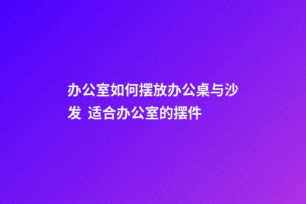 办公室如何摆放办公桌与沙发  适合办公室的摆件